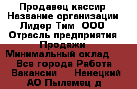 Продавец-кассир › Название организации ­ Лидер Тим, ООО › Отрасль предприятия ­ Продажи › Минимальный оклад ­ 1 - Все города Работа » Вакансии   . Ненецкий АО,Пылемец д.